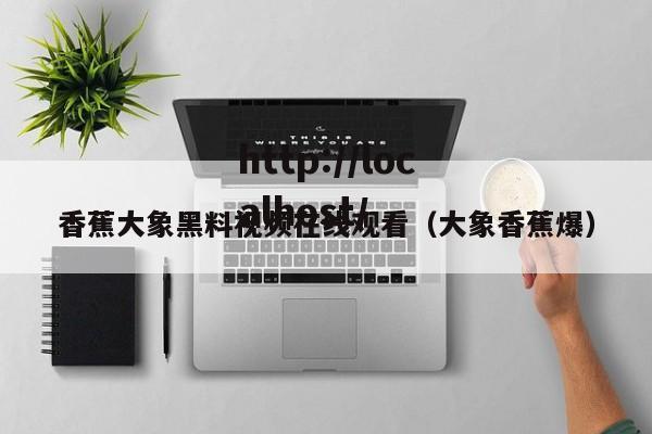 香蕉大象黑料视频在线观看(大象香蕉爆)
