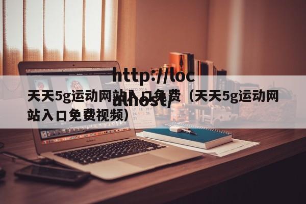 天天5g运动网站入口免费(天天5g运动网站入口免费视频)