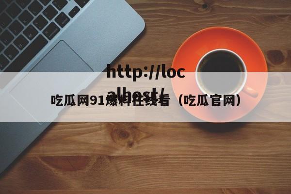吃瓜网91爆料在线看（吃瓜官网）